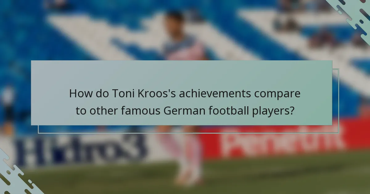 How do Toni Kroos's achievements compare to other famous German football players?